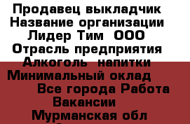 Продавец выкладчик › Название организации ­ Лидер Тим, ООО › Отрасль предприятия ­ Алкоголь, напитки › Минимальный оклад ­ 28 300 - Все города Работа » Вакансии   . Мурманская обл.,Апатиты г.